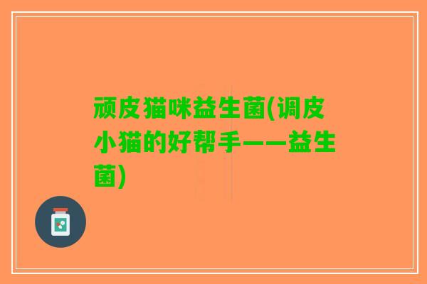 顽皮猫咪益生菌(调皮小猫的好帮手——益生菌)