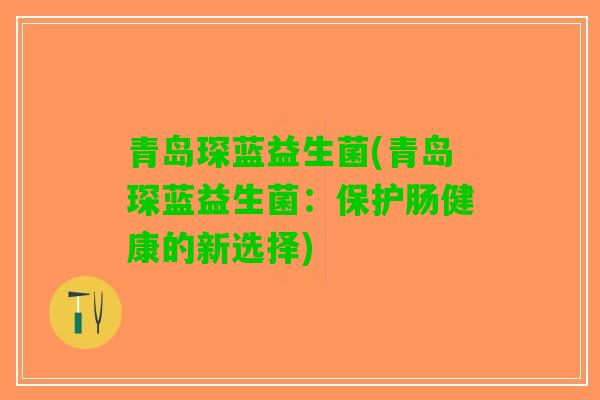 青岛琛蓝益生菌(青岛琛蓝益生菌：保护肠健康的新选择)