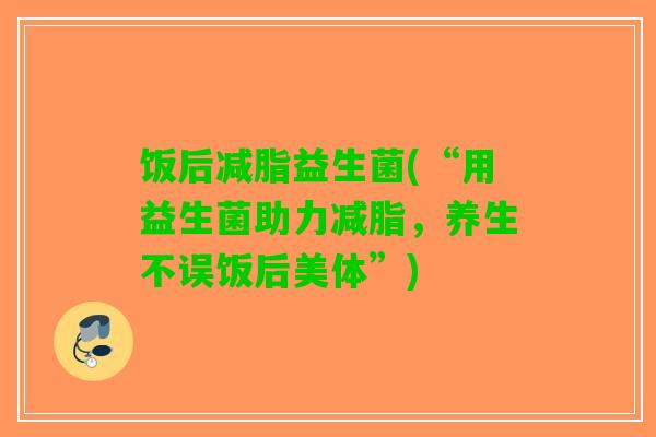 饭后减脂益生菌(“用益生菌助力减脂，养生不误饭后美体”)
