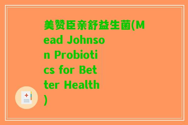 美赞臣亲舒益生菌(Mead Johnson Probiotics for Better Health)