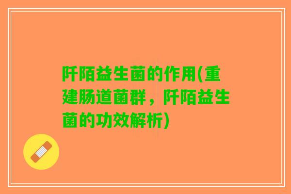 阡陌益生菌的作用(重建肠道菌群，阡陌益生菌的功效解析)