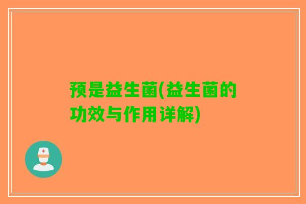 预是益生菌(益生菌的功效与作用详解)