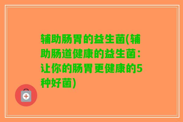 辅助肠胃的益生菌(辅助肠道健康的益生菌：让你的肠胃更健康的5种好菌)