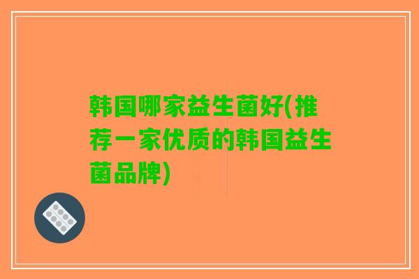 韩国哪家益生菌好(推荐一家优质的韩国益生菌品牌)