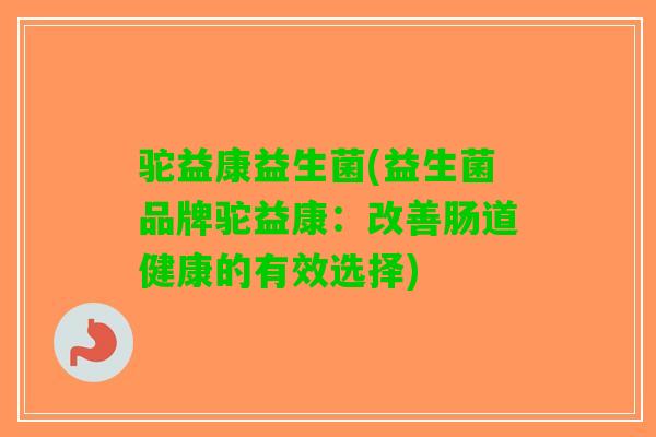 驼益康益生菌(益生菌品牌驼益康：改善肠道健康的有效选择)
