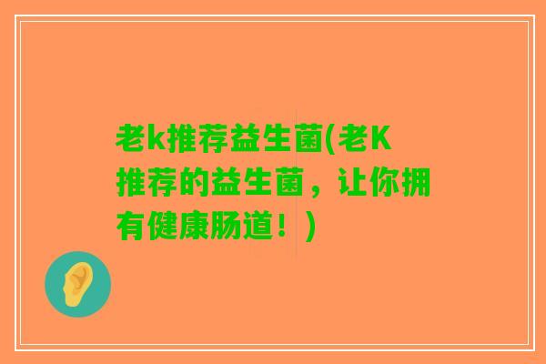 老k推荐益生菌(老K推荐的益生菌，让你拥有健康肠道！)