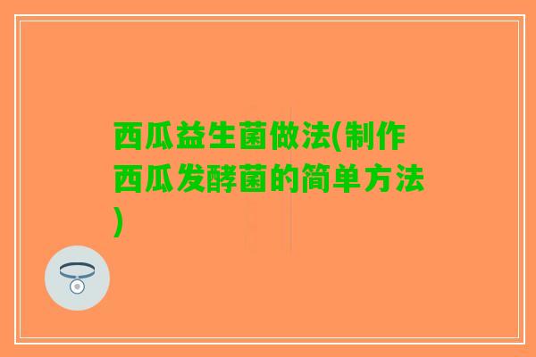 西瓜益生菌做法(制作西瓜发酵菌的简单方法)
