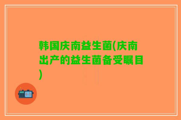 韩国庆南益生菌(庆南出产的益生菌备受瞩目)