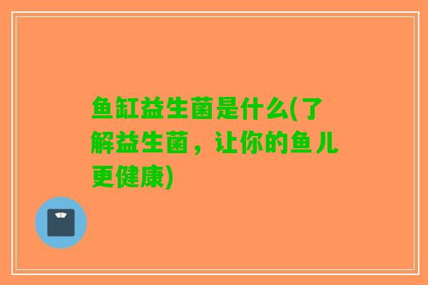 鱼缸益生菌是什么(了解益生菌，让你的鱼儿更健康)