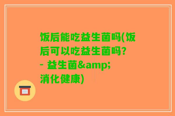 饭后能吃益生菌吗(饭后可以吃益生菌吗？ - 益生菌&消化健康)