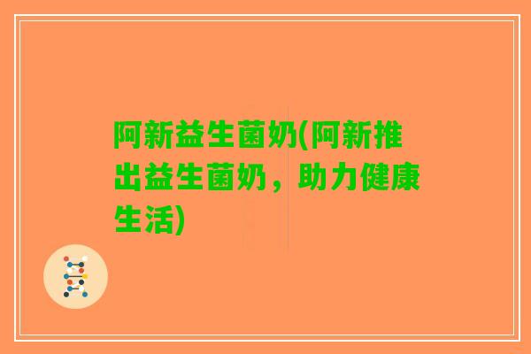 阿新益生菌奶(阿新推出益生菌奶，助力健康生活)