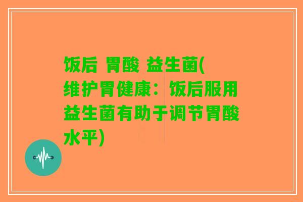 饭后 胃酸 益生菌(维护胃健康：饭后服用益生菌有助于调节胃酸水平)