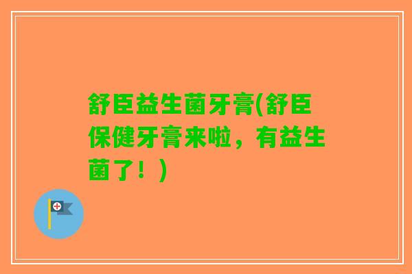 舒臣益生菌牙膏(舒臣保健牙膏来啦，有益生菌了！)