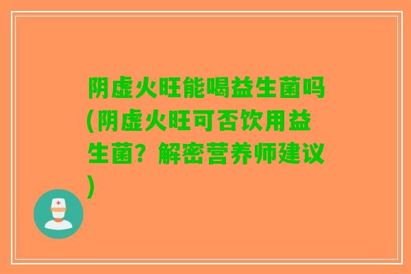 阴虚火旺能喝益生菌吗(阴虚火旺可否饮用益生菌？解密营养师建议)
