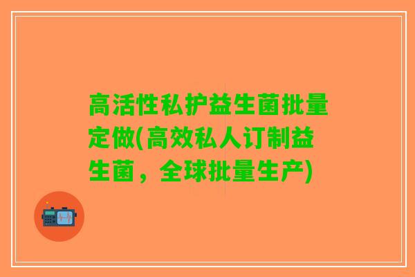 高活性私护益生菌批量定做(高效私人订制益生菌，全球批量生产)
