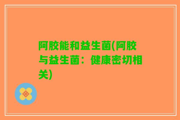 阿胶能和益生菌(阿胶与益生菌：健康密切相关)