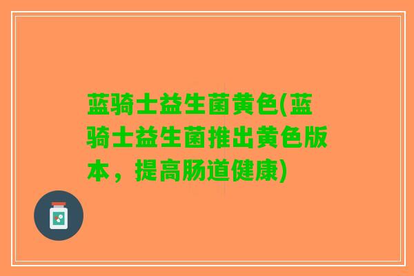 蓝骑士益生菌黄色(蓝骑士益生菌推出黄色版本，提高肠道健康)