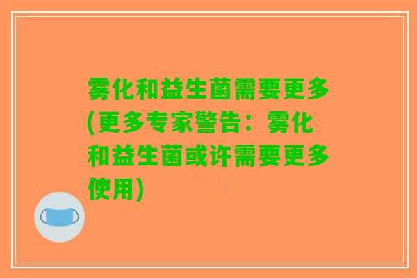 雾化和益生菌需要更多(更多专家警告：雾化和益生菌或许需要更多使用)