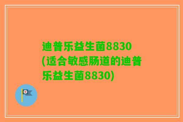 迪普乐益生菌8830(适合敏感肠道的迪普乐益生菌8830)