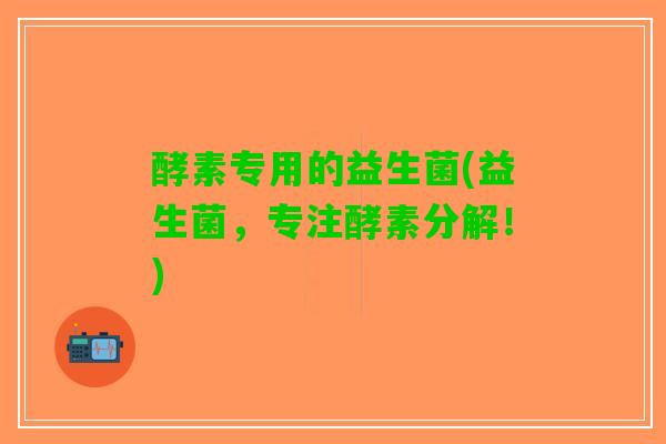 酵素专用的益生菌(益生菌，专注酵素分解！)