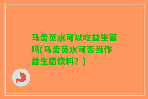马齿苋水可以吃益生菌吗(马齿苋水可否当作益生菌饮料？)