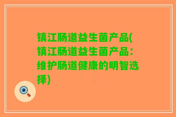 镇江肠道益生菌产品(镇江肠道益生菌产品：维护肠道健康的明智选择)