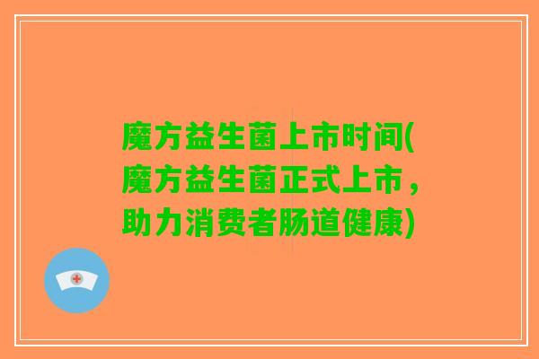 魔方益生菌上市时间(魔方益生菌正式上市，助力消费者肠道健康)