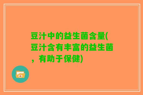 豆汁中的益生菌含量(豆汁含有丰富的益生菌，有助于保健)