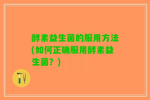 酵素益生菌的服用方法(如何正确服用酵素益生菌？)