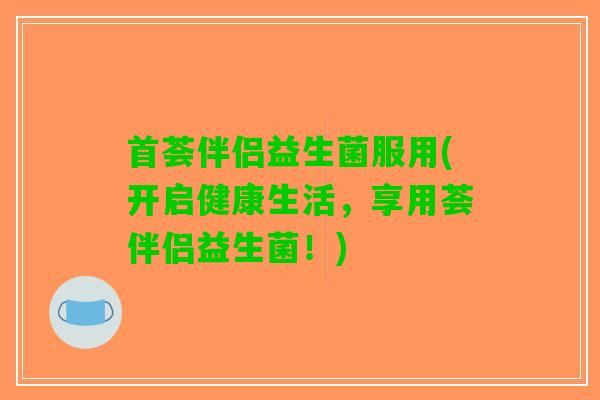 首荟伴侣益生菌服用(开启健康生活，享用荟伴侣益生菌！)