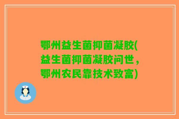 鄂州益生菌抑菌凝胶(益生菌抑菌凝胶问世，鄂州农民靠技术致富)