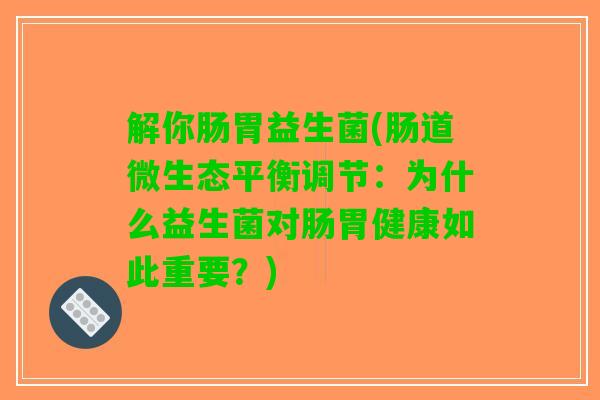 解你肠胃益生菌(肠道微生态平衡调节：为什么益生菌对肠胃健康如此重要？)