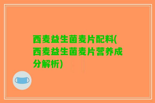 西麦益生菌麦片配料(西麦益生菌麦片营养成分解析)