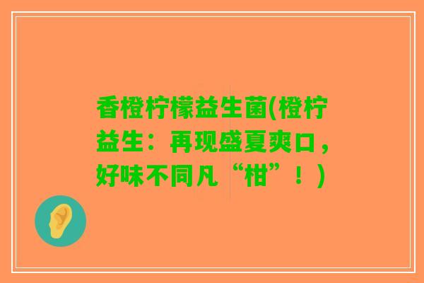 香橙柠檬益生菌(橙柠益生：再现盛夏爽口，好味不同凡“柑”！)