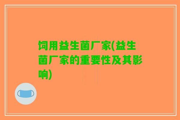 饲用益生菌厂家(益生菌厂家的重要性及其影响)