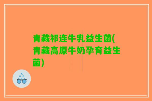 青藏祁连牛乳益生菌(青藏高原牛奶孕育益生菌)