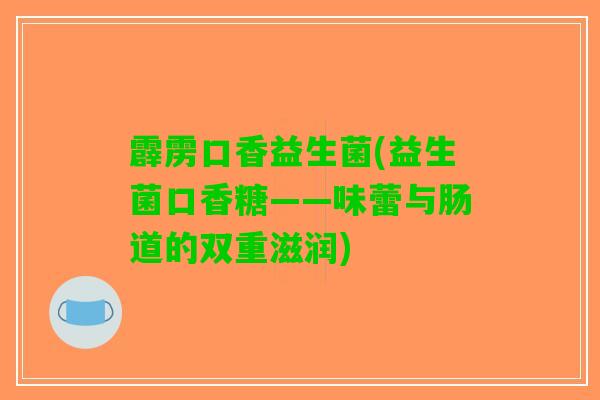 霹雳口香益生菌(益生菌口香糖——味蕾与肠道的双重滋润)