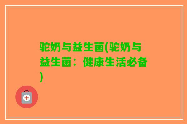 驼奶与益生菌(驼奶与益生菌：健康生活必备)