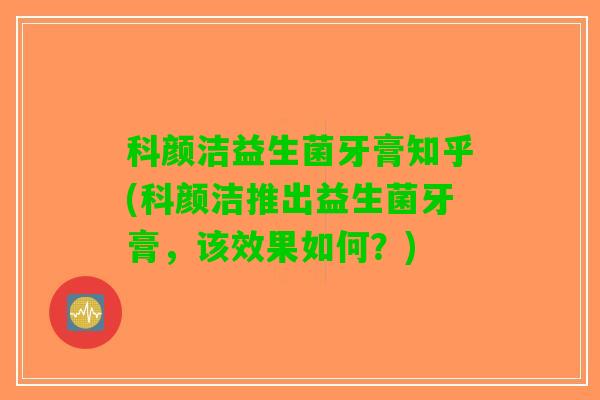 科颜洁益生菌牙膏知乎(科颜洁推出益生菌牙膏，该效果如何？)