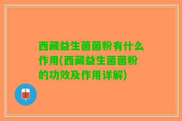 西藏益生菌菌粉有什么作用(西藏益生菌菌粉的功效及作用详解)