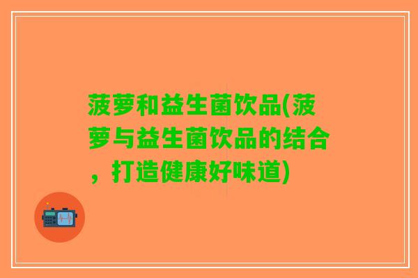 菠萝和益生菌饮品(菠萝与益生菌饮品的结合，打造健康好味道)