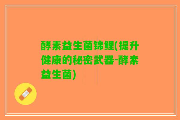 酵素益生菌锦鲤(提升健康的秘密武器-酵素益生菌)
