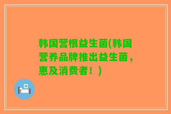 韩国营根益生菌(韩国营养品牌推出益生菌，惠及消费者！)