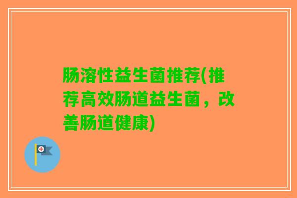 肠溶性益生菌推荐(推荐高效肠道益生菌，改善肠道健康)