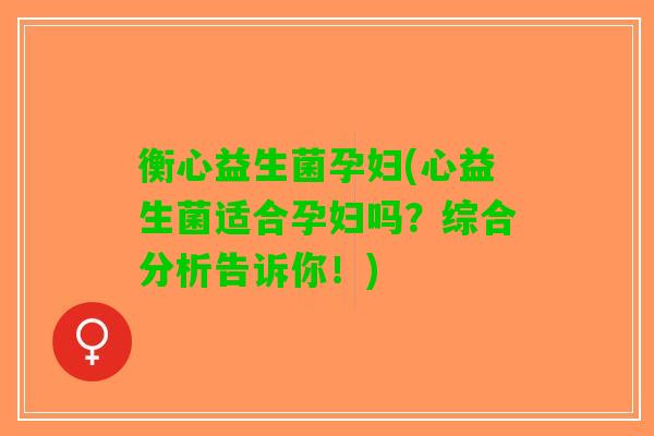 衡心益生菌孕妇(心益生菌适合孕妇吗？综合分析告诉你！)