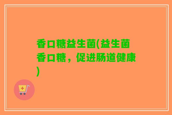 香口糖益生菌(益生菌香口糖，促进肠道健康)