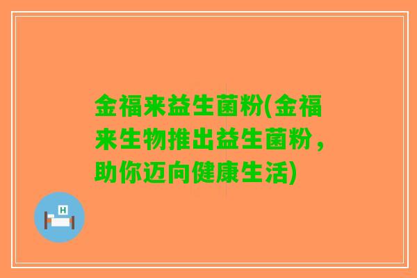 金福来益生菌粉(金福来生物推出益生菌粉，助你迈向健康生活)