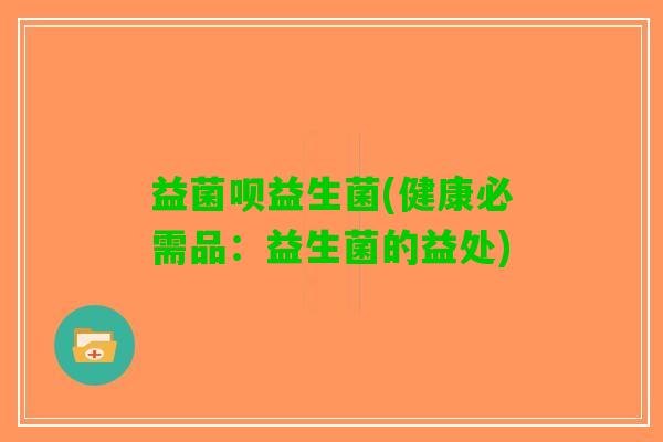 益菌呗益生菌(健康必需品：益生菌的益处)