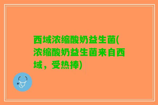 西域浓缩酸奶益生菌(浓缩酸奶益生菌来自西域，受热捧)