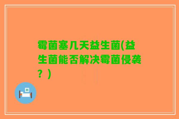 霉菌塞几天益生菌(益生菌能否解决霉菌侵袭？)
